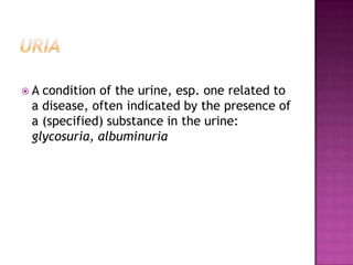 UriaA condition of the urine, esp. one related to a disease, often indicated by the presence of a (specified) substance in the urine: glycosuria, albuminuria