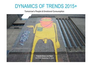 DYNAMICS OF TRENDS 2015+
   Tomorrow’s People & Emotional Consumption




               Futurist Anne Lise Kjaer
              MOTION September 9, 2009
 
