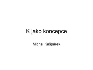 K jako koncepce Michal Kašpárek 