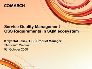 Service Quality Management OSS Requirements in SQM ecosystem Krzysztof Jasek, OSS Product Manager TM Forum Webinar  9th October 2008 