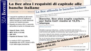 C.A. Carnevale-Maffè 45
 I requisiti di capitale più alti inseriti
dalla Bce indicano le rettifiche di
valore imposte sui crediti deteriorati
emersi con l’esame europeo.
 Rispetto al minimo (8%), a seconda
del profilo di rischio, le richieste sono:
 Intesa S. Paolo: 12,4%
 MPS: 14,3% (+1,6 mld)
 UBI: 9,6%
 Popolare di Vicenza: 11,6%
 La media di CET1 equivalente
risulterebbe del 10,5%, ovvero il 40%
in più della soglia precedente.
 