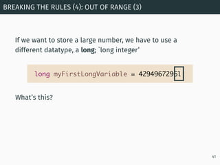 If we want to store a large number, we have to use a
different datatype, a long; `long integer’
BREAKING THE RULES (4): OU...