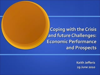 Coping with the Crisis and future Challenges: Economic Performance and Prospects Keith Jefferis 29 June 2010 