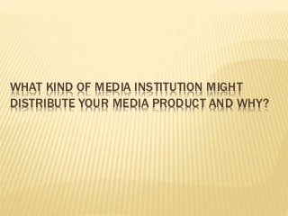 WHAT KIND OF MEDIA INSTITUTION MIGHT
DISTRIBUTE YOUR MEDIA PRODUCT AND WHY?
 