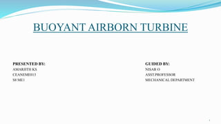 BUOYANT AIRBORN TURBINE
PRESENTED BY: GUIDED BY:
AMARJITH KS NISAR O
CEANEME013 ASST.PROFESSOR
S8 ME1 MECHANICAL DEPARTMENT
1
 