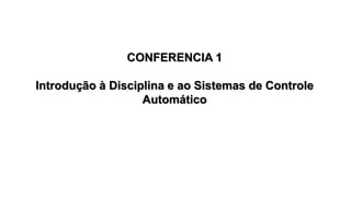 CONFERENCIA 1
Introdução à Disciplina e ao Sistemas de Controle
Automático
 