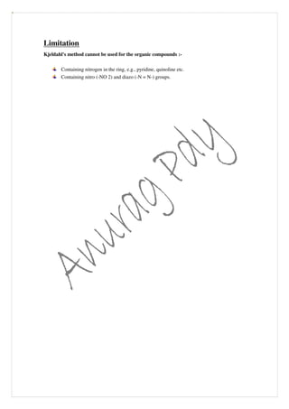 Limitation
Kjeldahl's method cannot be used for the organic compounds :-
Containing nitrogen in the ring, e.g., pyridine, quinoline etc.
Containing nitro (-NO 2) and diazo (-N = N-) groups.
 