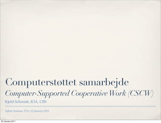Computerstøttet samarbejde
    Computer-Supported Cooperative Work (CSCW)
    Kjeld Schmidt, IOA, CBS

    Inﬁnit Seminar, ITU, 25 January 2011


25 January 2011
 