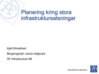 Planering kring stora
           infrastruktursatsningar




Kjell Windelhed
Bergsingenjör, senior rådgivare
ÅF Infrastructure AB
 