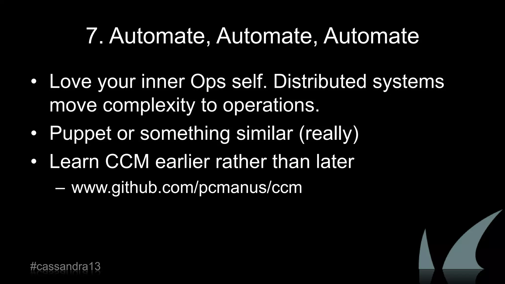7. Automate, Automate, Automate
• Love your inner Ops self. Distributed systems
move complexity to operations.
• Puppet or something similar (really)
• Learn CCM earlier rather than later
– www.github.com/pcmanus/ccm
#cassandra13
 