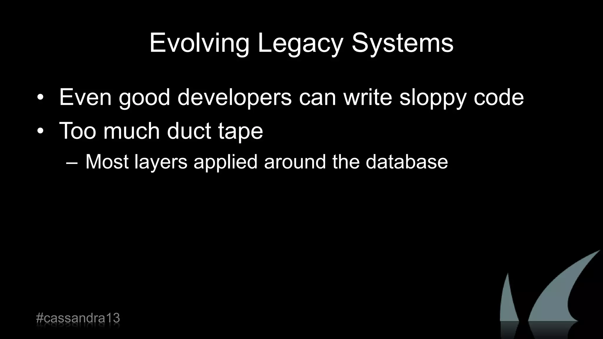 Evolving Legacy Systems
• Even good developers can write sloppy code
• Too much duct tape
– Most layers applied around the database
#cassandra13
 