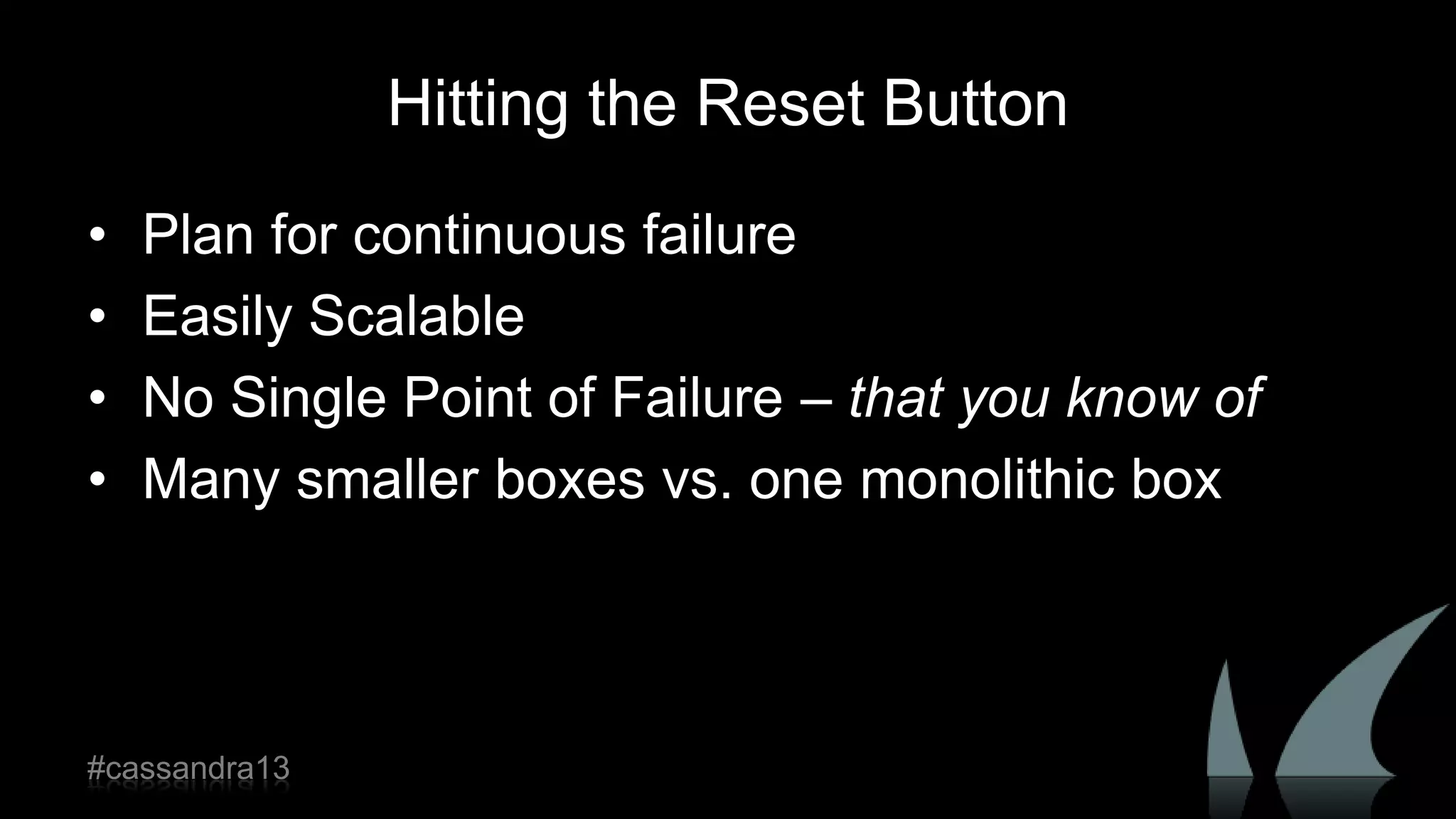 Hitting the Reset Button
• Plan for continuous failure
• Easily Scalable
• No Single Point of Failure – that you know of
• Many smaller boxes vs. one monolithic box
#cassandra13
 