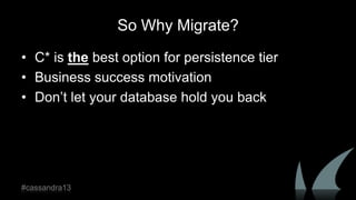 So Why Migrate?
• C* is the best option for persistence tier
• Business success motivation
• Don‟t let your database hold you back
#cassandra13
 