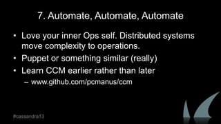 7. Automate, Automate, Automate
• Love your inner Ops self. Distributed systems
move complexity to operations.
• Puppet or something similar (really)
• Learn CCM earlier rather than later
– www.github.com/pcmanus/ccm
#cassandra13
 