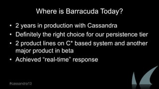 Where is Barracuda Today?
• 2 years in production with Cassandra
• Definitely the right choice for our persistence tier
• 2 product lines on C* based system and another
major product in beta
• Achieved “real-time” response
#cassandra13
 