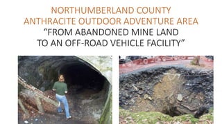 NORTHUMBERLAND COUNTY
ANTHRACITE OUTDOOR ADVENTURE AREA
“FROM ABANDONED MINE LAND
TO AN OFF-ROAD VEHICLE FACILITY”
 