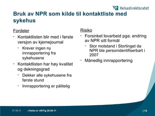 Bruk av NPR som kilde til kontaktliste med sykehus Fordeler Kontaktlisten blir med i første versjon av kjernejournal Krever ingen ny innrapportering fra sykehusene Kontaktlisten har høy kvalitet og dekningsgrad Dekker alle sykehusene fra første stund Innrapportering er pålitelig Risiko Forsinket lovarbeid pga. endring av NPR sitt formål Stor motstand i Stortinget da NPR ble personidentifiserbart i 2007 Månedlig innrapportering 