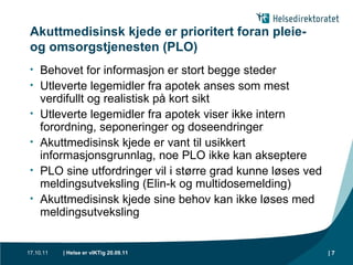 Akuttmedisinsk kjede er prioritert foran pleie- og omsorgstjenesten (PLO) Behovet for informasjon er stort begge steder Utleverte legemidler fra apotek anses som mest verdifullt og realistisk på kort sikt Utleverte legemidler fra apotek viser ikke intern forordning, seponeringer og doseendringer Akuttmedisinsk kjede er vant til usikkert informasjonsgrunnlag, noe PLO ikke kan akseptere PLO sine utfordringer vil i større grad kunne løses ved meldingsutveksling (Elin-k og multidosemelding) Akuttmedisinsk kjede sine behov kan ikke løses med meldingsutveksling 