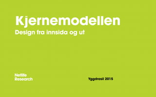 Kjernemodellen
Design fra innsida og ut
Yggdrasil 2015
 