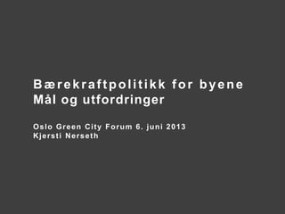 Bærekraftpolitikk for byene
Mål og utfordringer
Oslo Green City Forum 6. juni 2013
Kjersti Nerseth
 