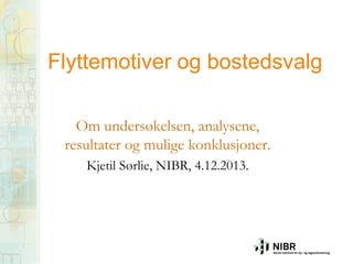 Flyttemotiver og bostedsvalg
Om undersøkelsen, analysene,
resultater og mulige konklusjoner.
Kjetil Sørlie, NIBR, 4.12.2013.

 