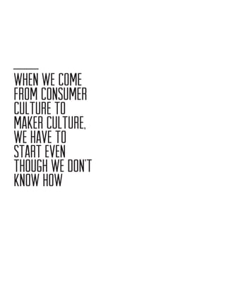 WHEN WE COME
FROM CONSUMER
CULTURE TO
MAKER CULTURE,
WE HAVE TO
START EVEN
THOUGH WE DON’T
KNOW HOW

 