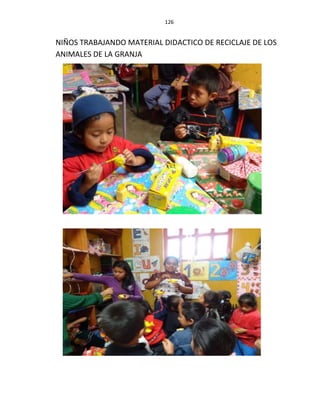 126
NIÑOS TRABAJANDO MATERIAL DIDACTICO DE RECICLAJE DE LOS
ANIMALES DE LA GRANJA
 