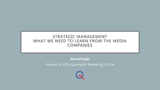 STRATEGIC MANAGEMENT
WHAT WE NEED TO LEARN FROM THE MEDIA
COMPANIES
Anand Ingle
Founder & CEO | Quantastic Marketing Pvt. Ltd
 