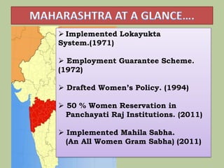  Implemented Lokayukta
System.(1971)

 Employment Guarantee Scheme.
(1972)

 Drafted Women’s Policy. (1994)

 50 % Women Reservation in
  Panchayati Raj Institutions. (2011)

 Implemented Mahila Sabha.
  (An All Women Gram Sabha) (2011)
 