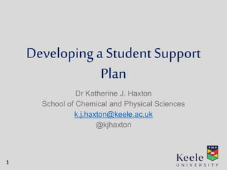 Developing a StudentSupport
Plan
Dr Katherine J. Haxton
School of Chemical and Physical Sciences
k.j.haxton@keele.ac.uk
@kjhaxton
1
 