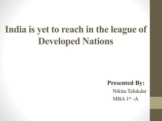 India is yet to reach in the league of
Developed Nations
Presented By:
Nikita Talukdar
MBA 1st -A
 