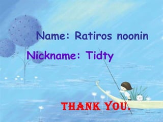 Name: Ratiros noonin Nickname: Tidty Thank you. 