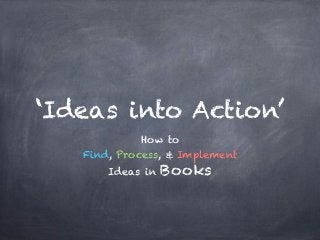 ‘Ideas into Action’
How to
Find, Process, & Implement
Ideas in Books
 