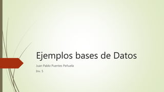 Ejemplos bases de Datos
Juan Pablo Puentes Peñuela
Inv. 5
 