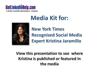 Media Kit for:
View this presentation to see where
Kristina is published or featured in
the media
New York Times
Recognized Social Media
Expert Kristina Jaramillo
 