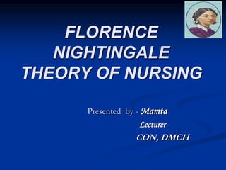 FLORENCE
NIGHTINGALE
THEORY OF NURSING
Presented by - Mamta
Lecturer
CON, DMCH
 