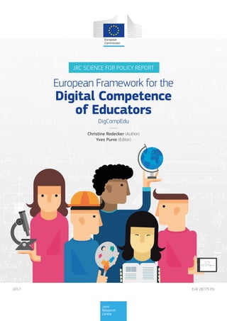 EUR 28775 EN
2017
Joint
Research
Centre
JRC SCIENCE FOR POLICY REPORT
European Framework for the
Digital Competence
of Educators
DigCompEdu
Christine Redecker (Author)
Yves Punie (Editor)
 