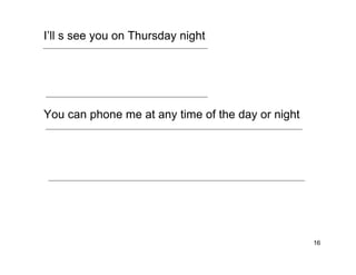 16
I’ll s see you on Thursday night
You can phone me at any time of the day or night
 