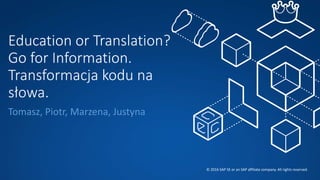 Education or Translation?
Go for Information.
Transformacja kodu na
słowa.
Tomasz, Piotr, Marzena, Justyna
© 2016 SAP SE or an SAP affiliate company. All rights reserved.
 