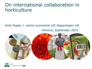 On international collaboration in
horticulture
Krijn Poppe l senior economist LEI Wageningen UR
Almeria, September 2015
 