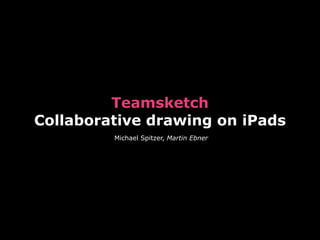 Teamsketch  
Collaborative drawing on iPads
Michael Spitzer, Martin Ebner
 