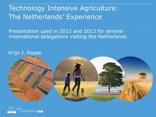 Technology Intensive Agriculture:
The Netherlands’ Experience
Presentation used in 2012 and 2013 for several
international delegations visiting the Netherlands
Krijn J. Poppe

 