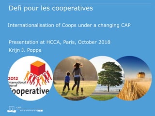 Defi pour les cooperatives
Internationalisation of Coops under a changing CAP
Presentation at HCCA, Paris, October 2018
Krijn J. Poppe
 