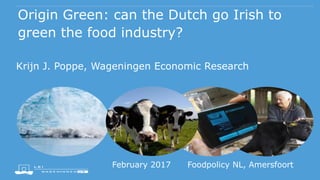 Origin Green: can the Dutch go Irish to
green the food industry?
Krijn J. Poppe, Wageningen Economic Research
February 2017 Foodpolicy NL, Amersfoort
 