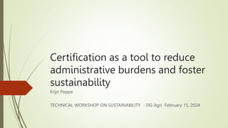 Certification as a tool to reduce
administrative burdens and foster
sustainability
Krijn Poppe
TECHNICAL WORKSHOP ON SUSTAINABILITY - DG Agri February 15, 2024
 