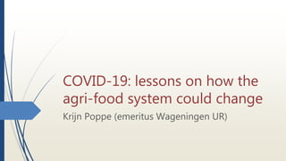 COVID-19: lessons on how the
agri-food system could change
Krijn Poppe (emeritus Wageningen UR)
 