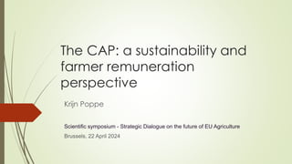 The CAP: a sustainability and
farmer remuneration
perspective
Krijn Poppe
Scientific symposium - Strategic Dialogue on the future of EU Agriculture
Brussels, 22 April 2024
 