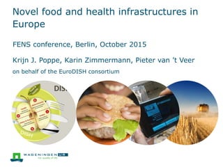 Novel food and health infrastructures in
Europe
FENS conference, Berlin, October 2015
Krijn J. Poppe, Karin Zimmermann, Pieter van ’t Veer
on behalf of the EuroDISH consortium
 