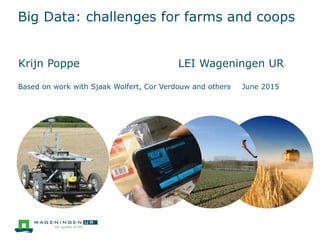 Big Data: challenges for farms and coops
Krijn Poppe LEI Wageningen UR
Based on work with Sjaak Wolfert, Cor Verdouw and others June 2015
 