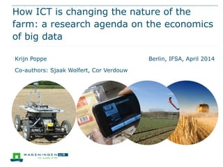 How ICT is changing the nature of the
farm: a research agenda on the economics
of big data
Krijn Poppe Berlin, IFSA, April 2014
Co-authors: Sjaak Wolfert, Cor Verdouw
 